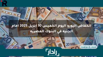 انخفاض اليورو اليوم الخميس 10 أبريل 2025 أمام الجنيه في البنوك المصرية